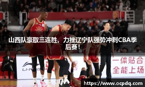 山西队豪取三连胜，力挫辽宁队强势冲刺CBA季后赛！