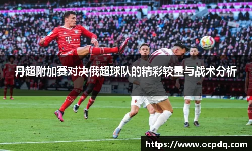 丹超附加赛对决俄超球队的精彩较量与战术分析