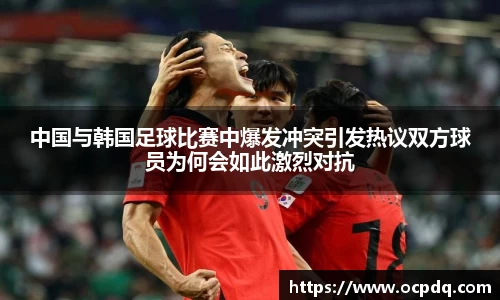 中国与韩国足球比赛中爆发冲突引发热议双方球员为何会如此激烈对抗